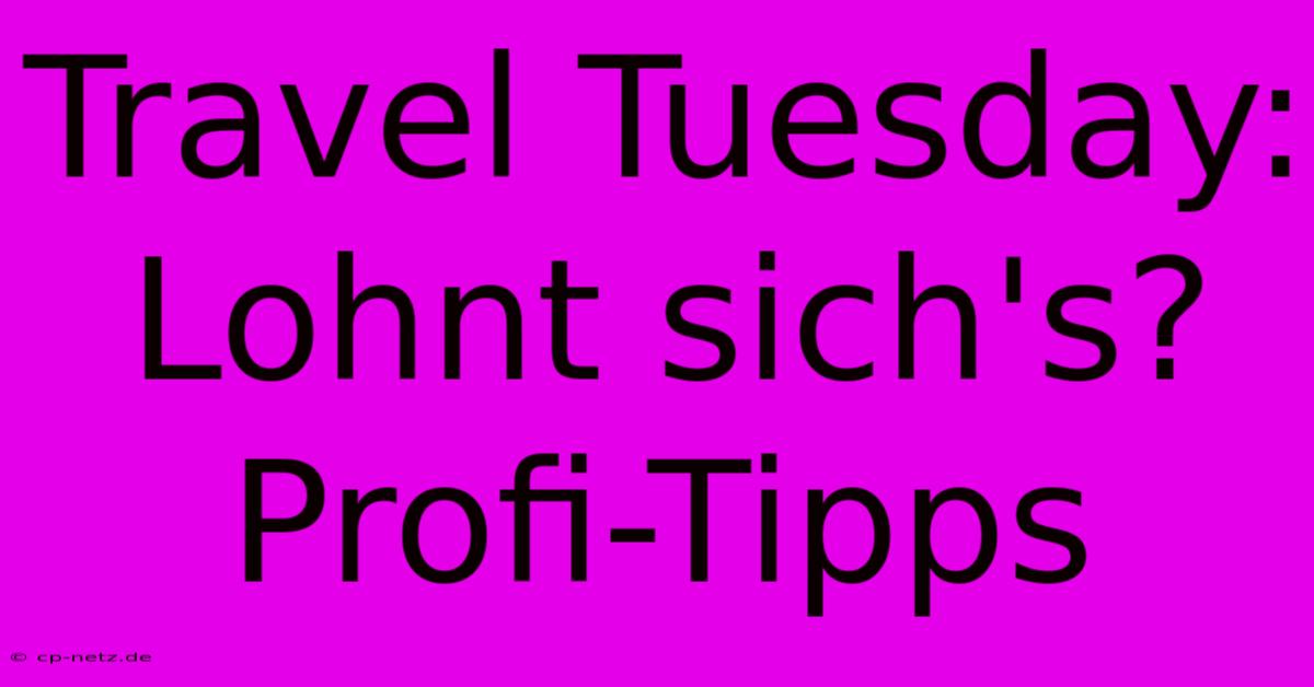 Travel Tuesday: Lohnt Sich's? Profi-Tipps