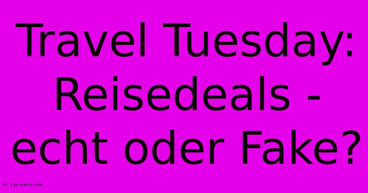 Travel Tuesday: Reisedeals - Echt Oder Fake?