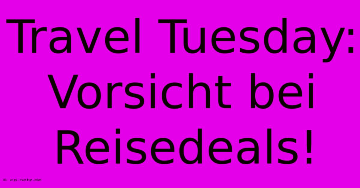 Travel Tuesday:  Vorsicht Bei Reisedeals!