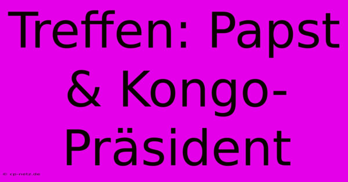 Treffen: Papst & Kongo-Präsident