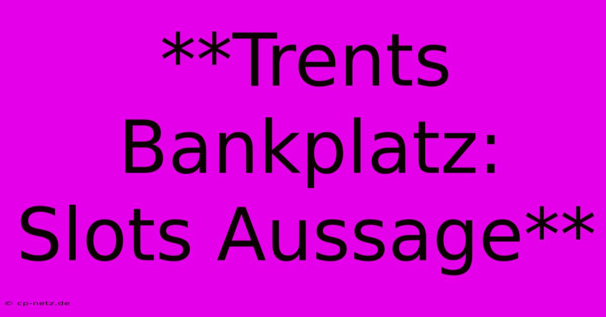 **Trents Bankplatz: Slots Aussage**