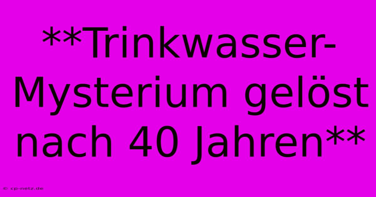 **Trinkwasser-Mysterium Gelöst Nach 40 Jahren**