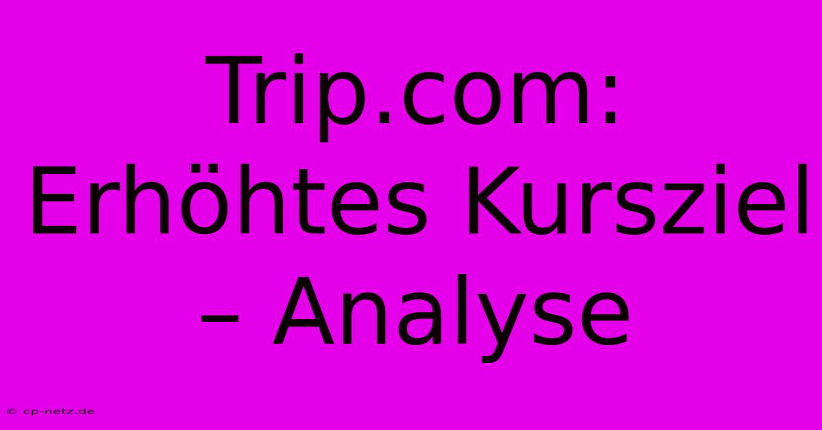 Trip.com: Erhöhtes Kursziel – Analyse