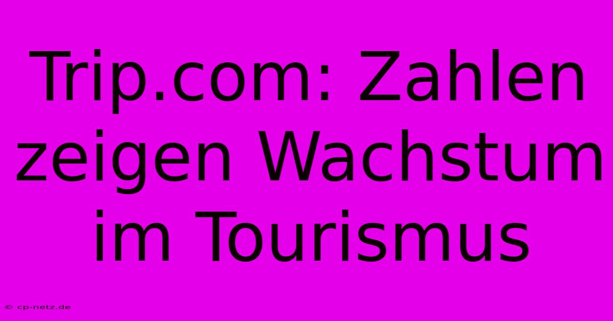 Trip.com: Zahlen Zeigen Wachstum Im Tourismus