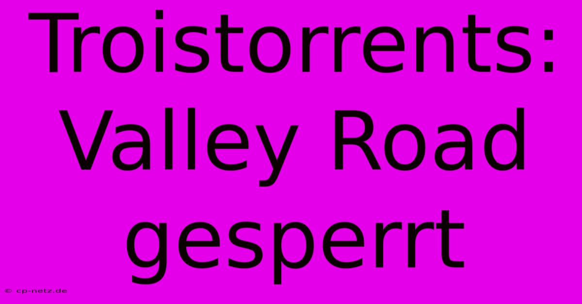 Troistorrents: Valley Road Gesperrt