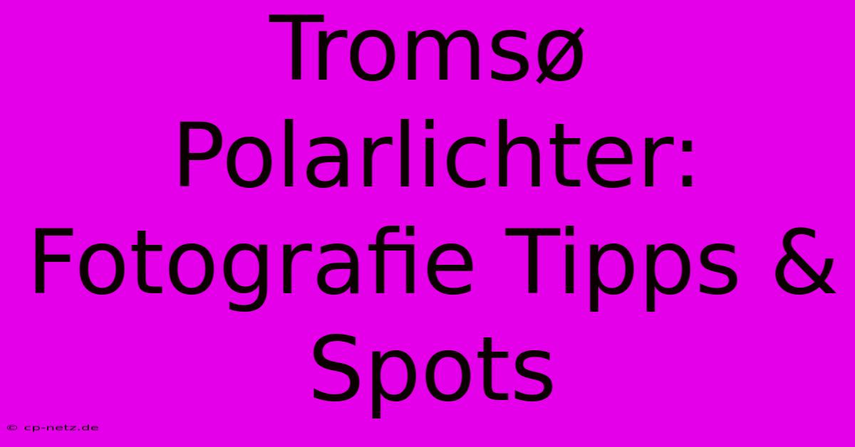 Tromsø Polarlichter: Fotografie Tipps & Spots