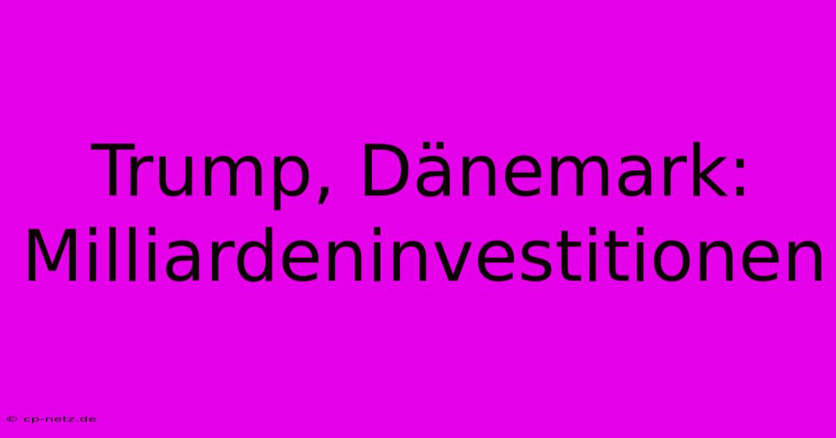 Trump, Dänemark: Milliardeninvestitionen