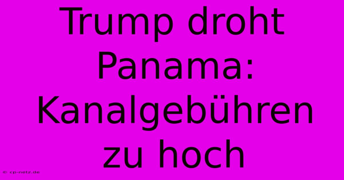 Trump Droht Panama: Kanalgebühren Zu Hoch