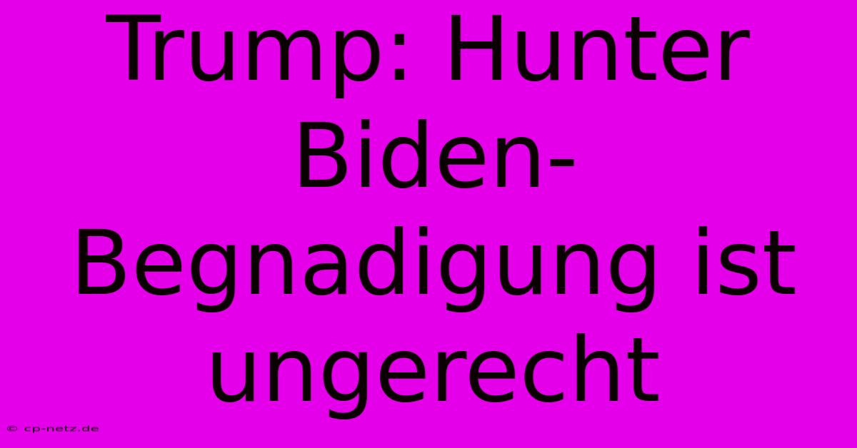 Trump: Hunter Biden-Begnadigung Ist Ungerecht