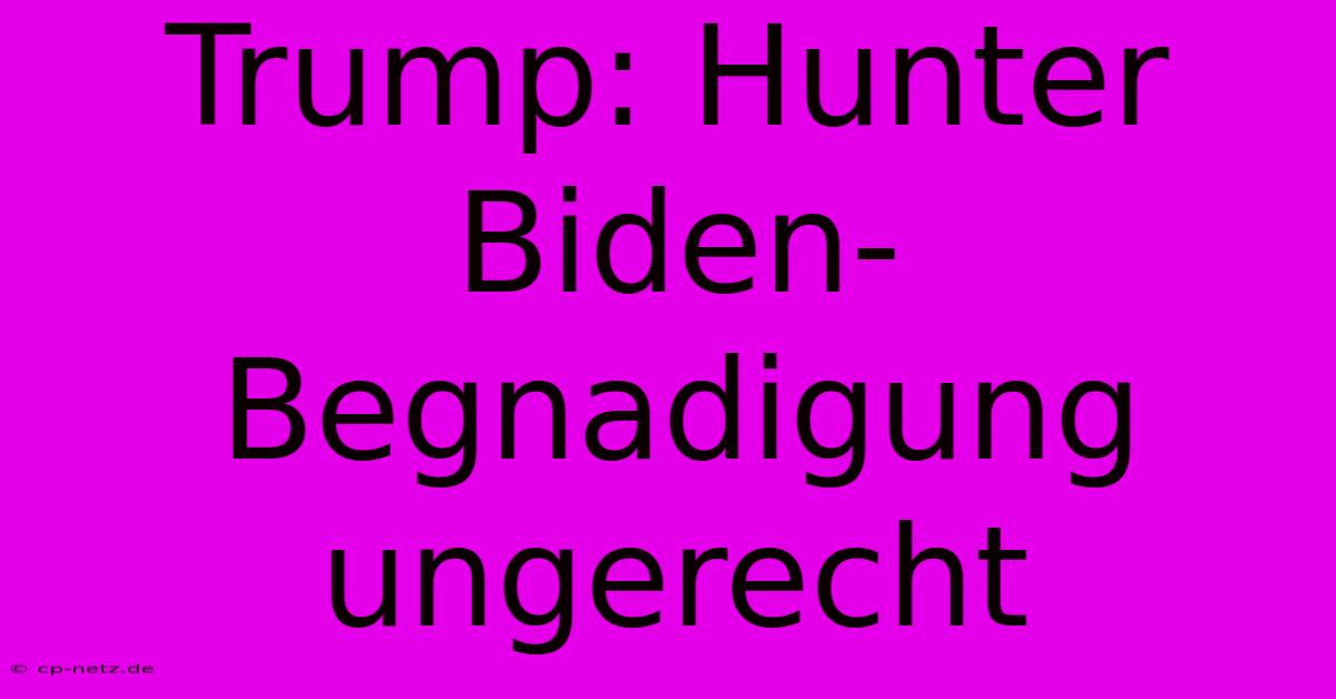 Trump: Hunter Biden-Begnadigung Ungerecht