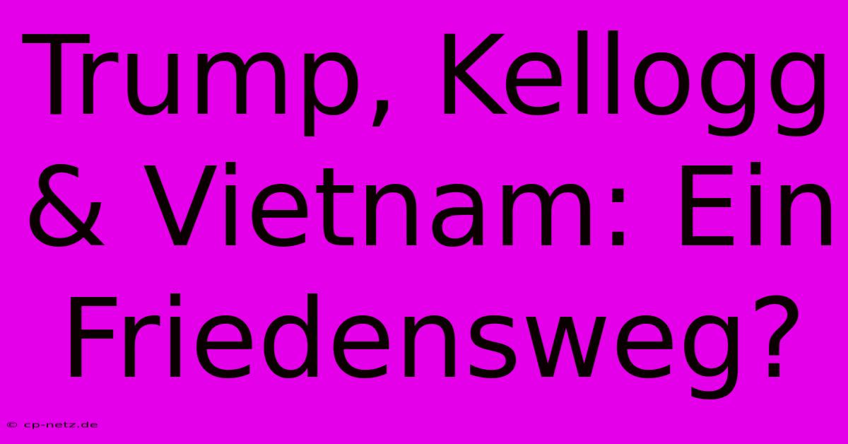 Trump, Kellogg & Vietnam: Ein Friedensweg?