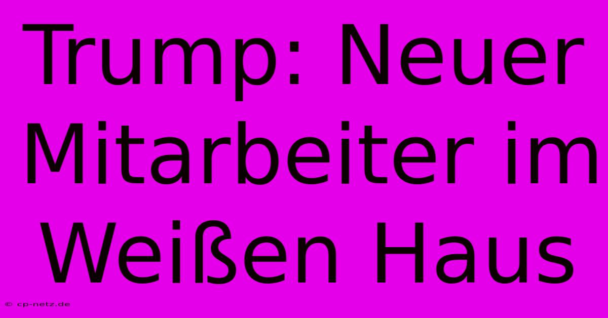 Trump: Neuer Mitarbeiter Im Weißen Haus