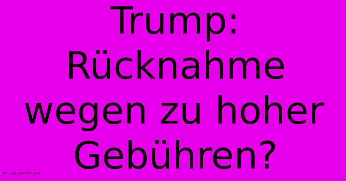 Trump: Rücknahme Wegen Zu Hoher Gebühren?