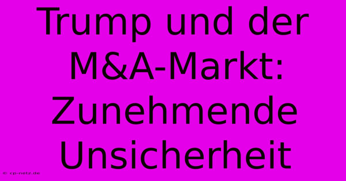 Trump Und Der M&A-Markt: Zunehmende Unsicherheit