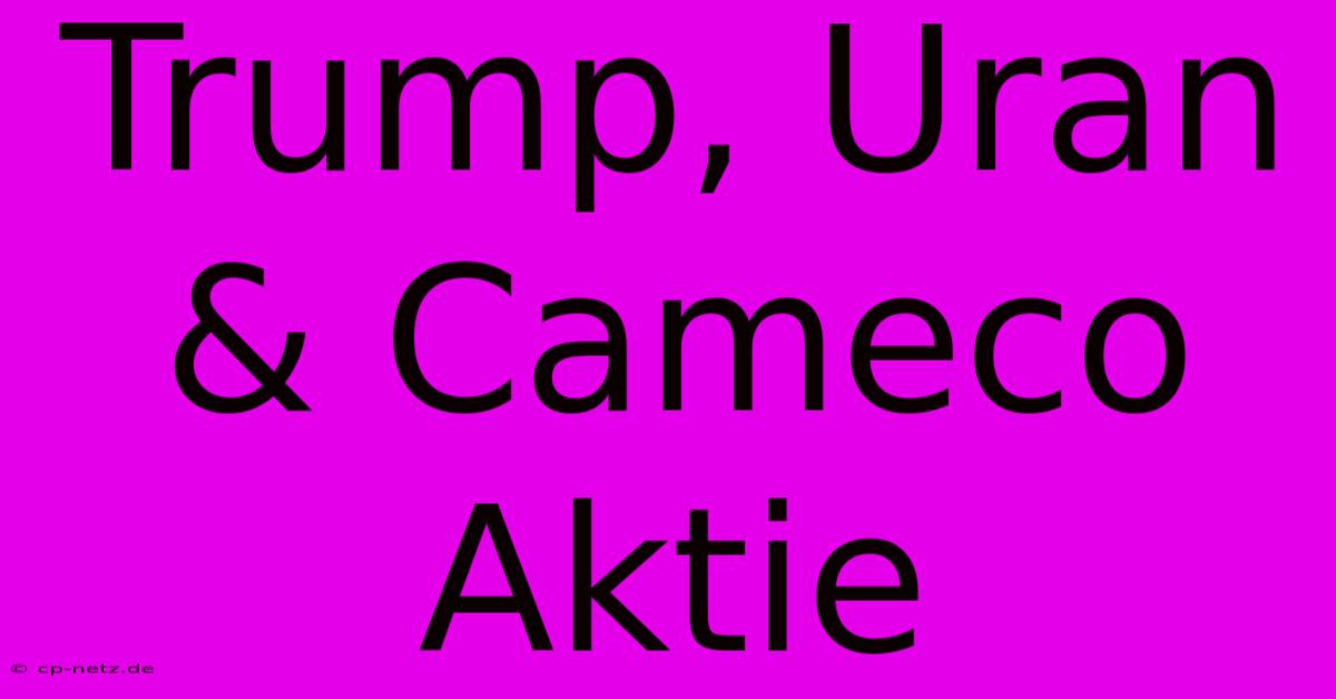 Trump, Uran & Cameco Aktie