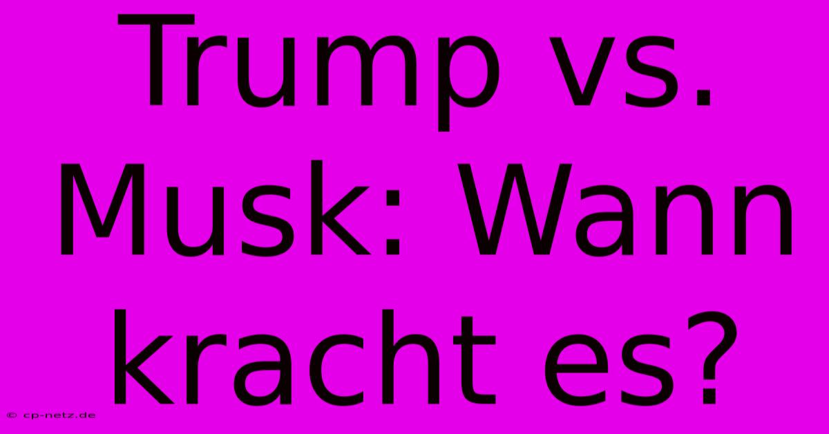 Trump Vs. Musk: Wann Kracht Es?