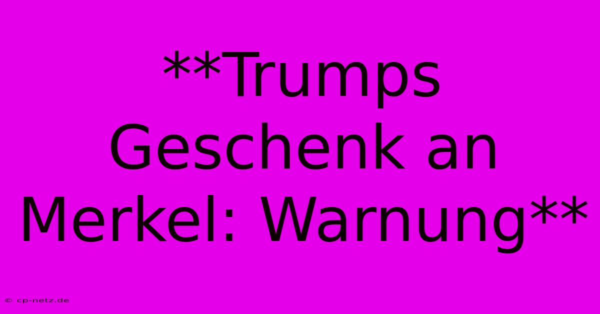 **Trumps Geschenk An Merkel: Warnung**