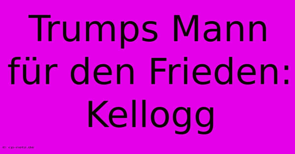 Trumps Mann Für Den Frieden: Kellogg