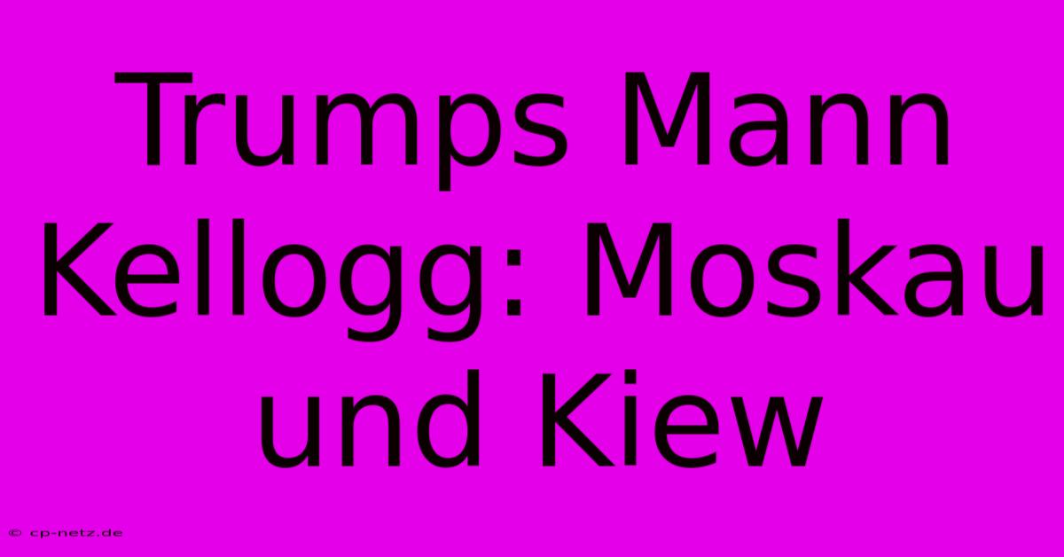 Trumps Mann Kellogg: Moskau Und Kiew