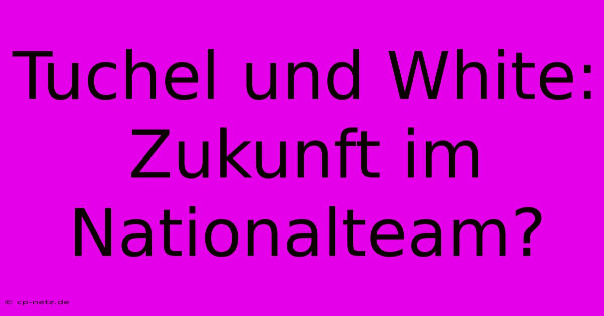 Tuchel Und White: Zukunft Im Nationalteam?