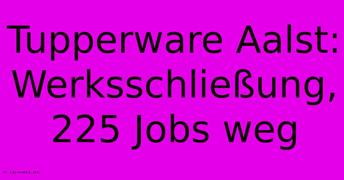 Tupperware Aalst: Werksschließung, 225 Jobs Weg