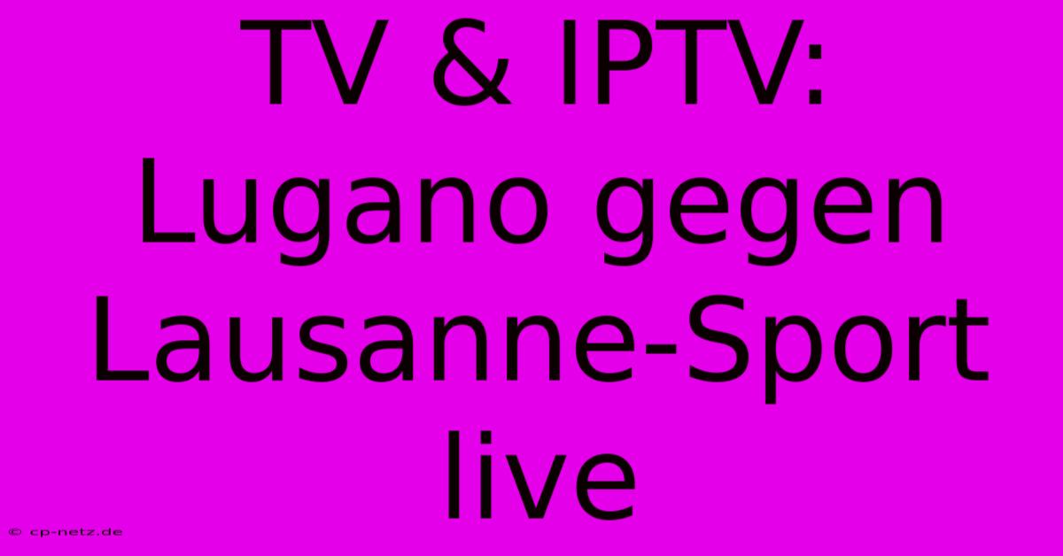 TV & IPTV: Lugano Gegen Lausanne-Sport Live