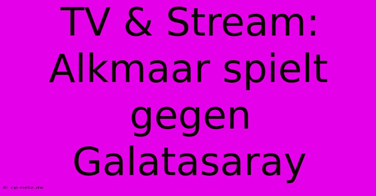 TV & Stream: Alkmaar Spielt Gegen Galatasaray