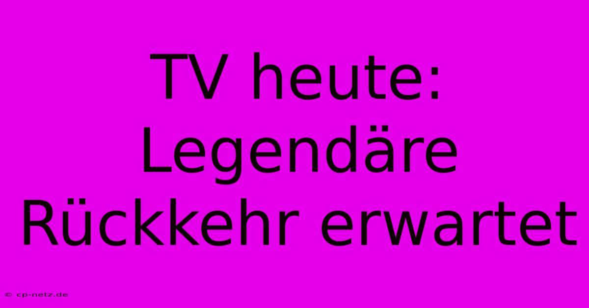 TV Heute: Legendäre Rückkehr Erwartet