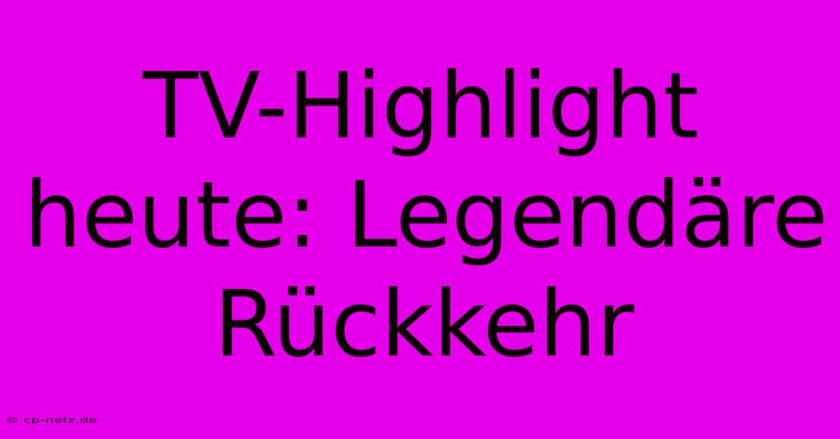 TV-Highlight Heute: Legendäre Rückkehr