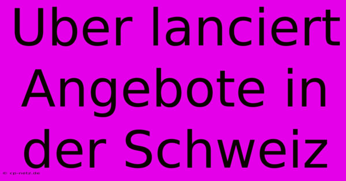 Uber Lanciert Angebote In Der Schweiz