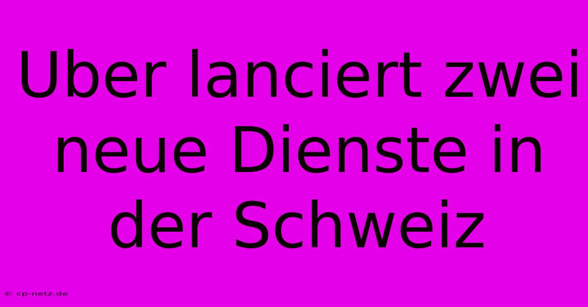 Uber Lanciert Zwei Neue Dienste In Der Schweiz