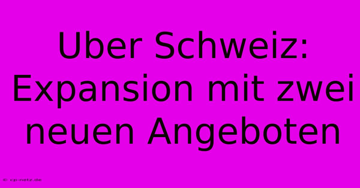 Uber Schweiz: Expansion Mit Zwei Neuen Angeboten