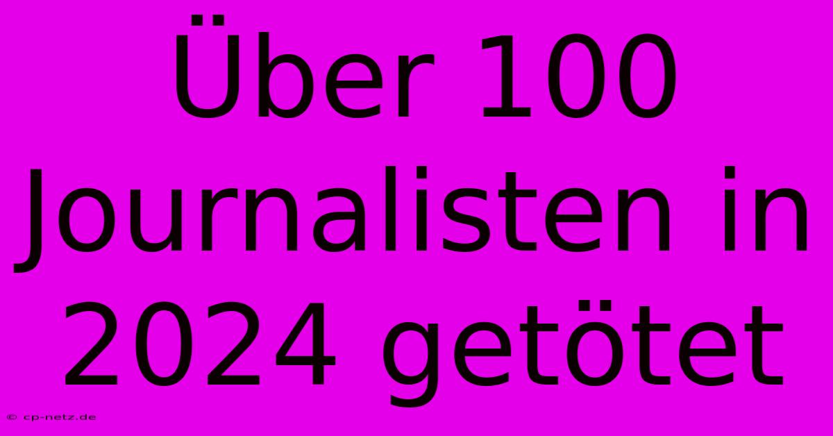 Über 100 Journalisten In 2024 Getötet