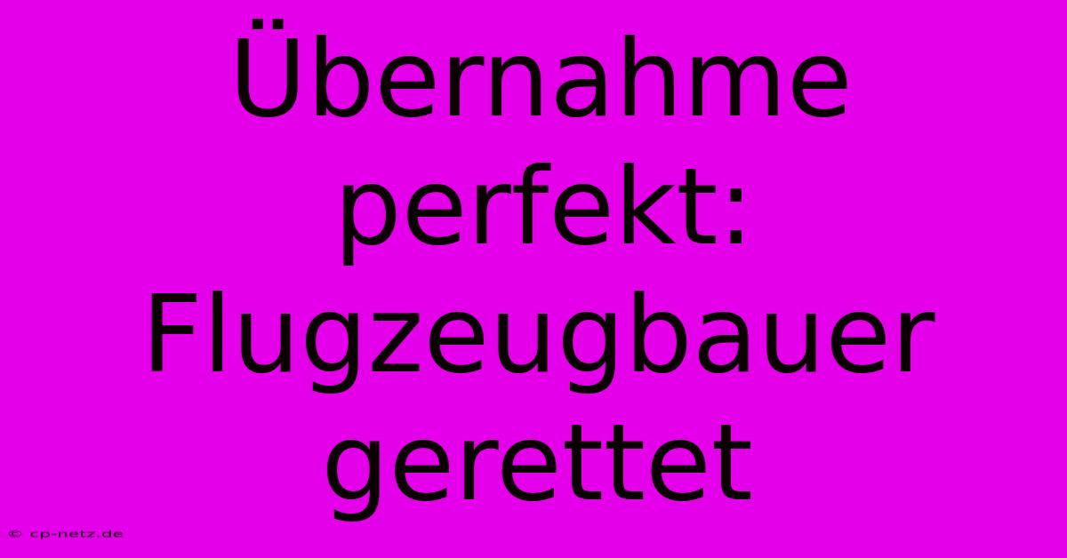 Übernahme Perfekt: Flugzeugbauer Gerettet