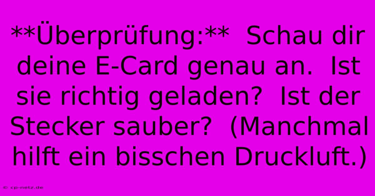 **Überprüfung:**  Schau Dir Deine E-Card Genau An.  Ist Sie Richtig Geladen?  Ist Der Stecker Sauber?  (Manchmal Hilft Ein Bisschen Druckluft.)