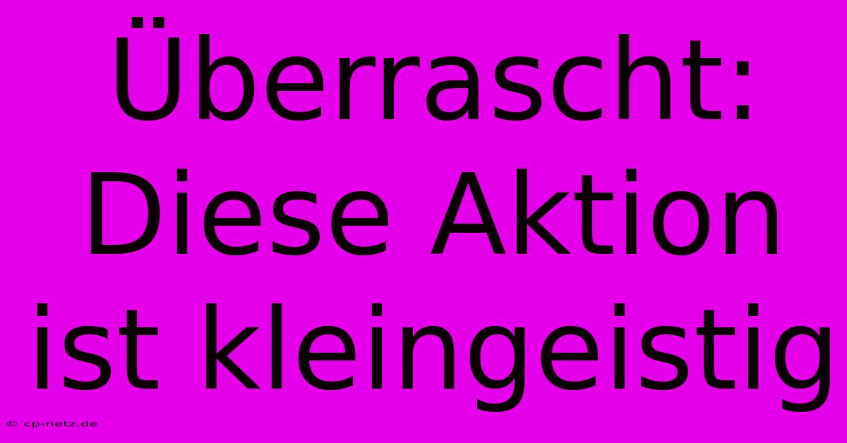 Überrascht:  Diese Aktion Ist Kleingeistig