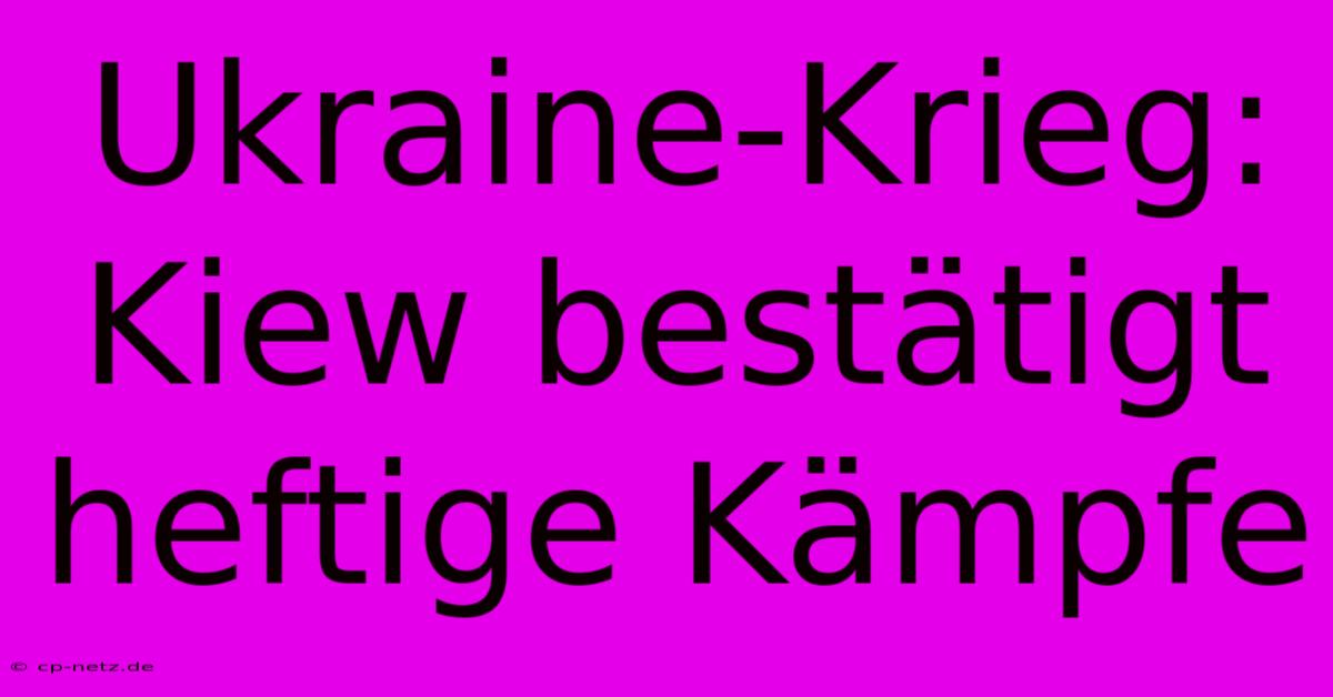 Ukraine-Krieg: Kiew Bestätigt Heftige Kämpfe