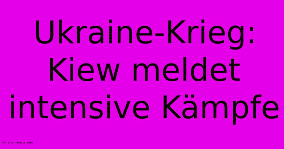 Ukraine-Krieg: Kiew Meldet Intensive Kämpfe