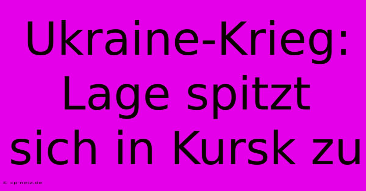 Ukraine-Krieg: Lage Spitzt Sich In Kursk Zu