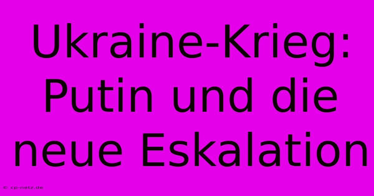 Ukraine-Krieg: Putin Und Die Neue Eskalation