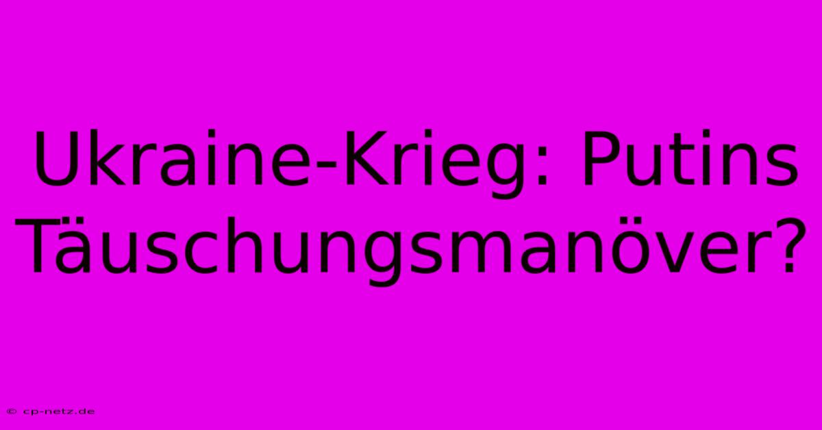 Ukraine-Krieg: Putins Täuschungsmanöver?