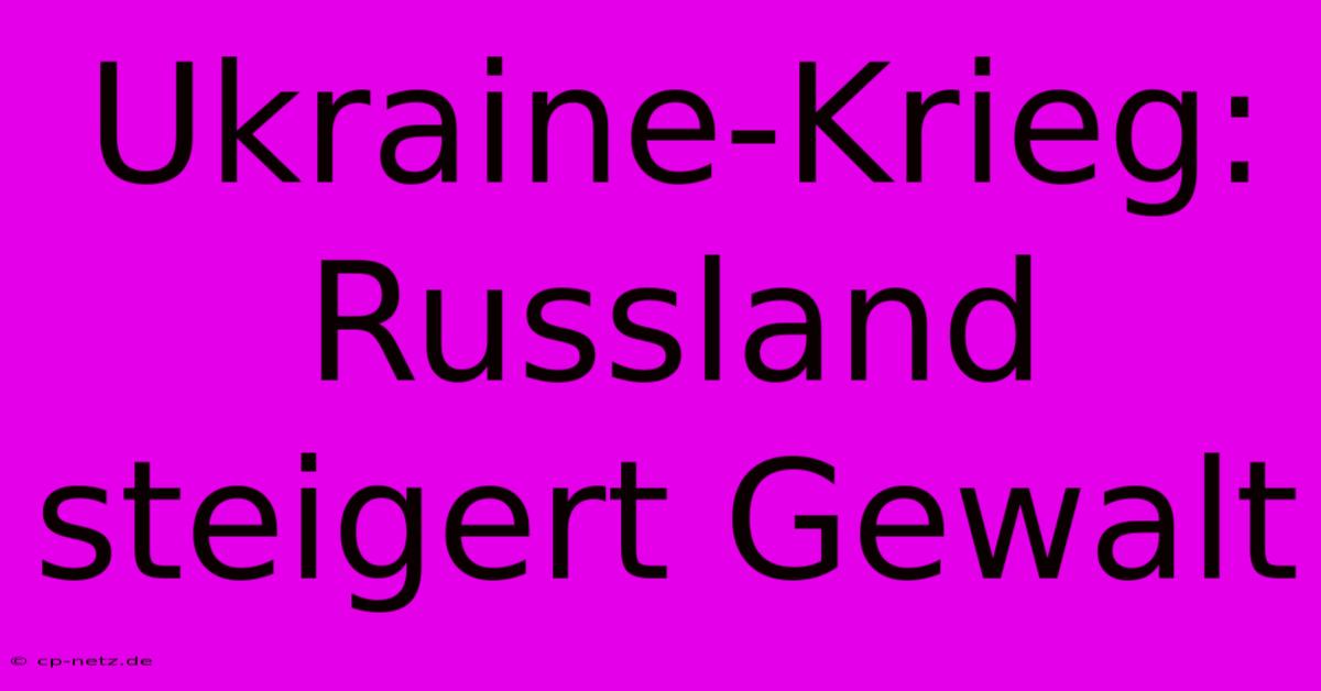 Ukraine-Krieg: Russland Steigert Gewalt