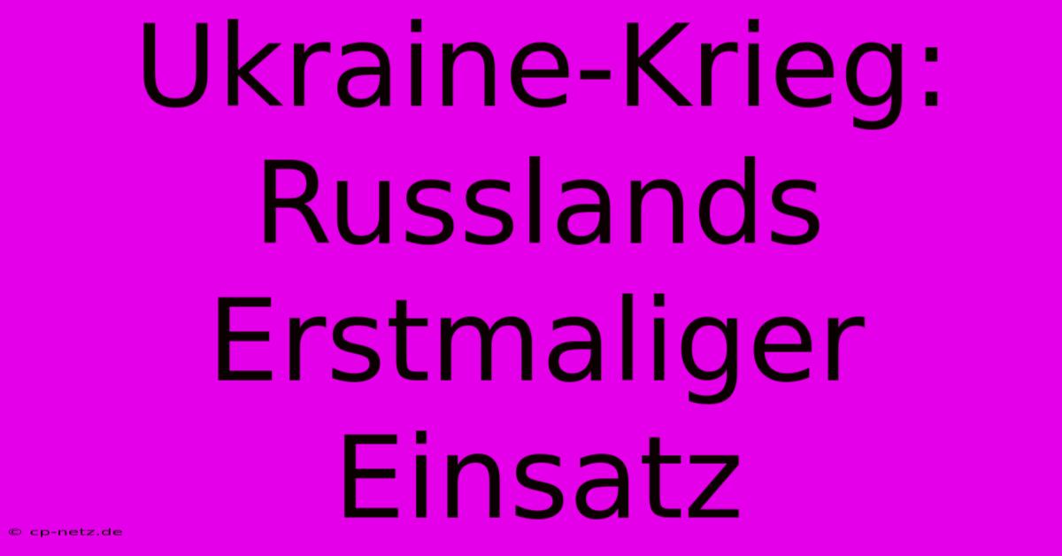 Ukraine-Krieg: Russlands Erstmaliger Einsatz