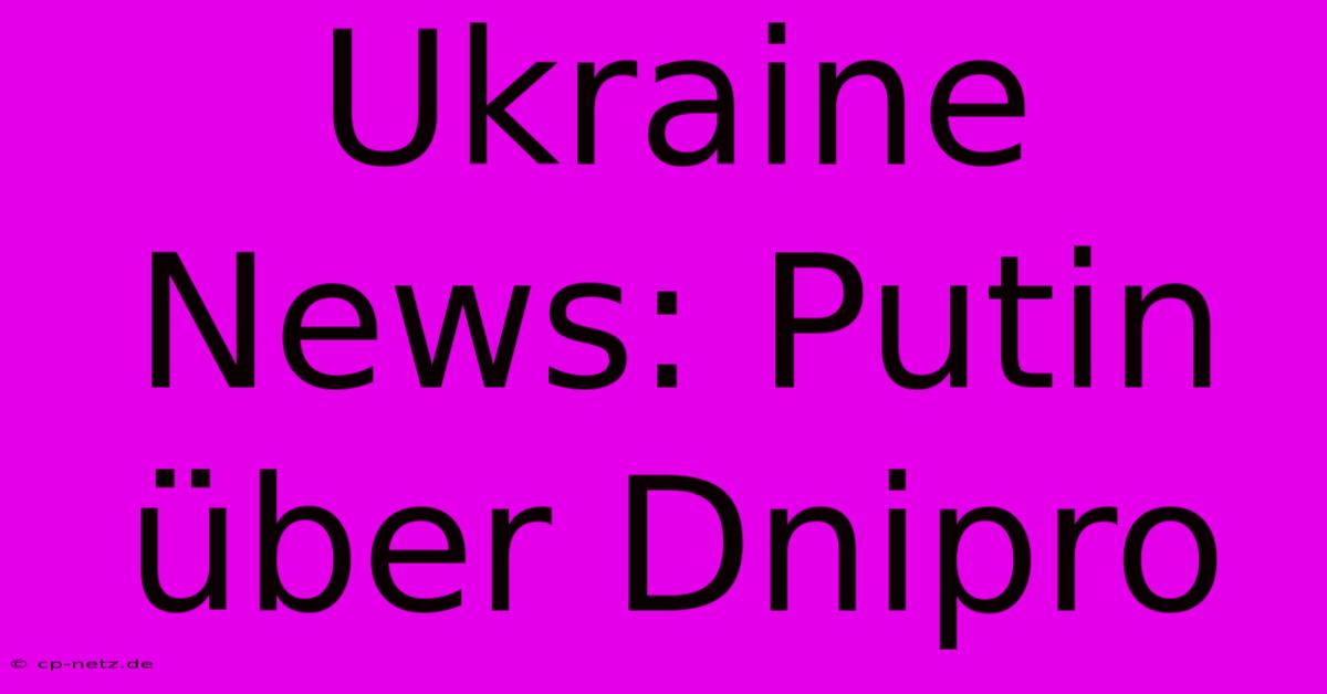 Ukraine News: Putin Über Dnipro