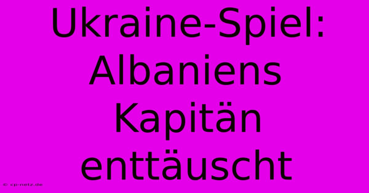 Ukraine-Spiel: Albaniens Kapitän Enttäuscht