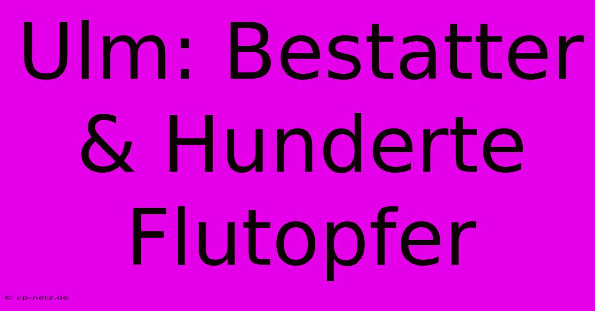 Ulm: Bestatter & Hunderte Flutopfer