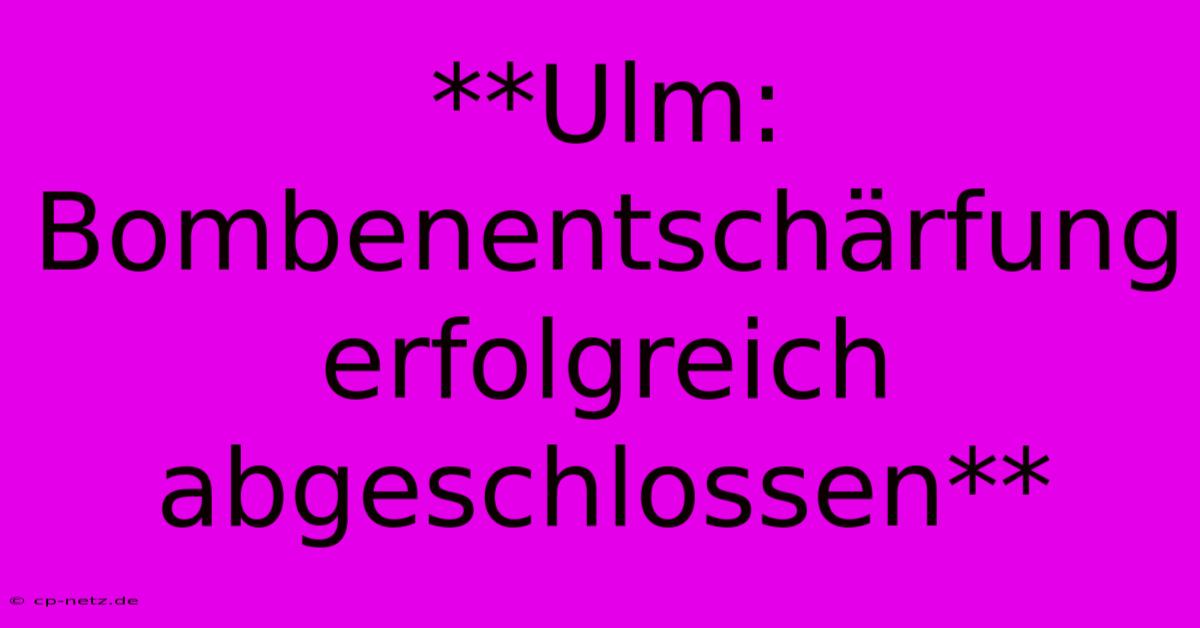 **Ulm: Bombenentschärfung Erfolgreich Abgeschlossen**