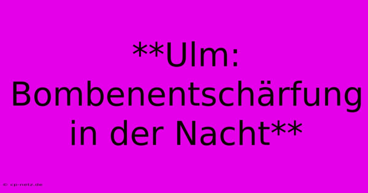 **Ulm: Bombenentschärfung In Der Nacht**