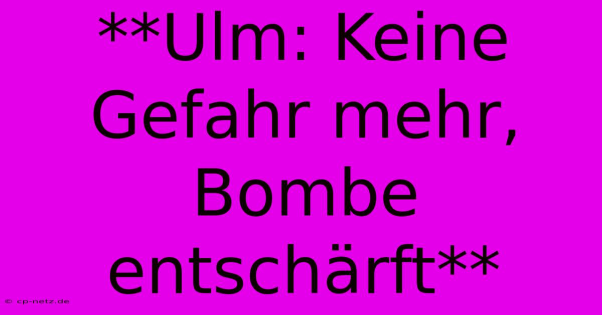 **Ulm: Keine Gefahr Mehr, Bombe Entschärft**