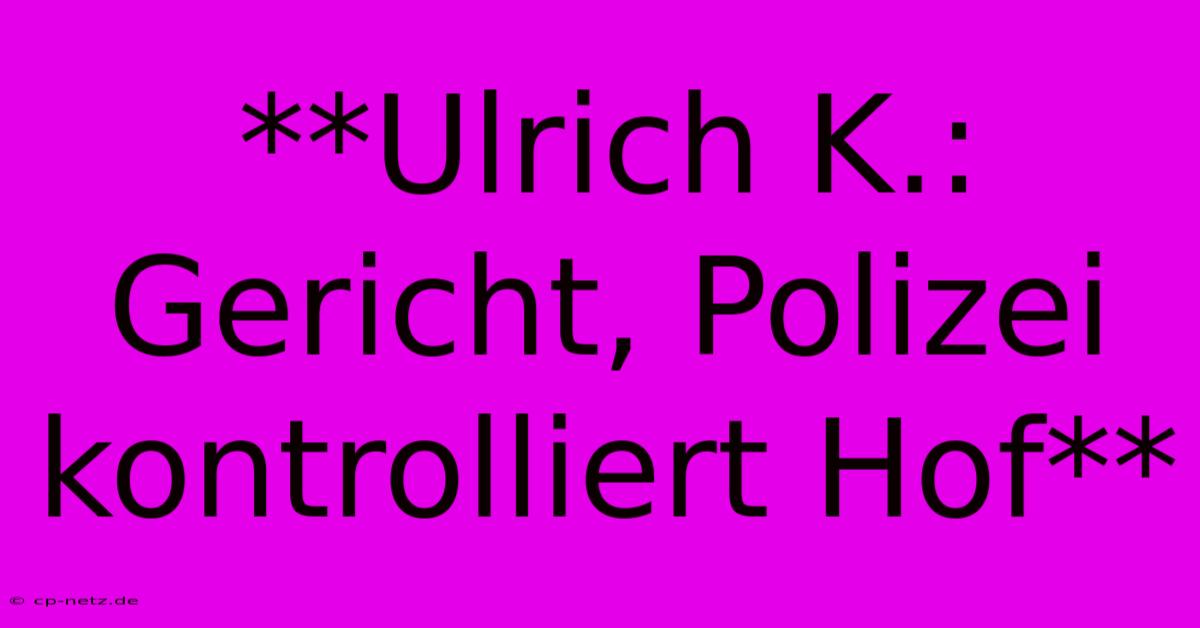 **Ulrich K.: Gericht, Polizei Kontrolliert Hof**